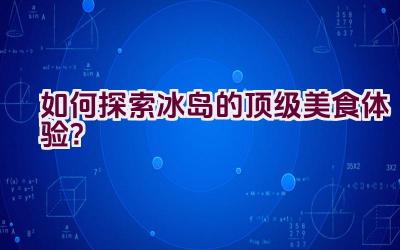 如何探索冰岛的顶级美食体验？