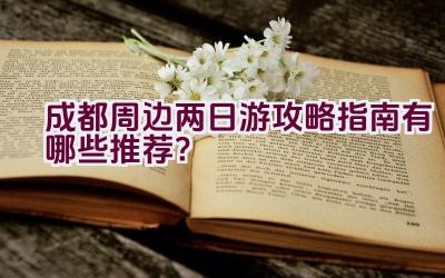 成都周边两日游攻略指南有哪些推荐？插图