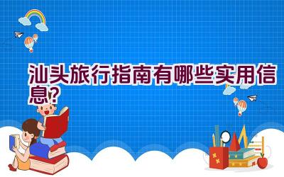 汕头旅行指南有哪些实用信息？插图