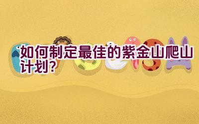 如何制定最佳的紫金山爬山计划？插图