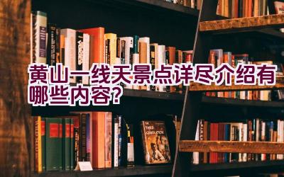 黄山一线天景点详尽介绍有哪些内容？