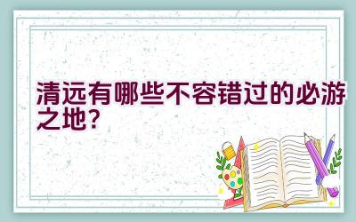 清远有哪些不容错过的必游之地？