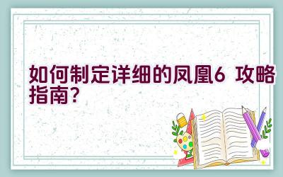 如何制定详细的凤凰6攻略指南？插图