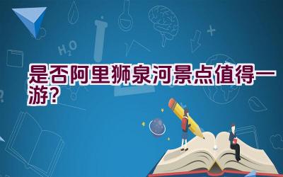 是否阿里狮泉河景点值得一游？