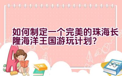 如何制定一个完美的珠海长隆海洋王国游玩计划？