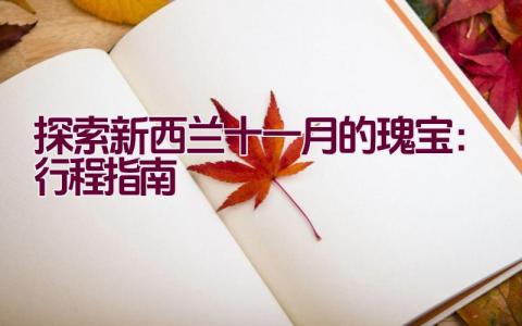 探索新西兰十一月的瑰宝：行程指南插图