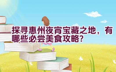 探寻惠州夜宵宝藏之地，有哪些必尝美食攻略？插图