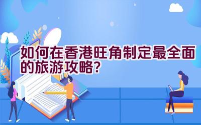 如何在香港旺角制定最全面的旅游攻略？