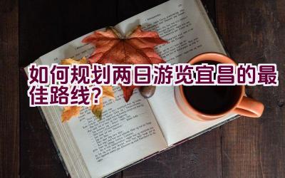 如何规划两日游览宜昌的最佳路线？插图