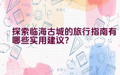 探索临海古城的旅行指南有哪些实用建议？插图