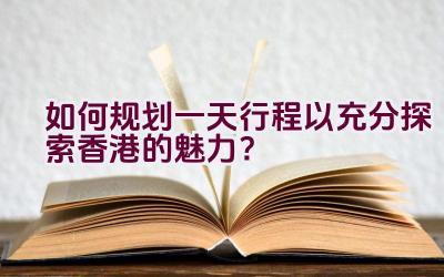 如何规划一天行程以充分探索香港的魅力？插图