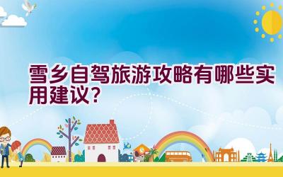 雪乡自驾旅游攻略有哪些实用建议？插图