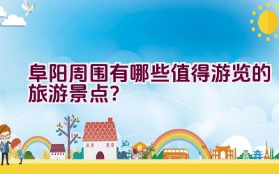 阜阳周围有哪些值得游览的旅游景点？