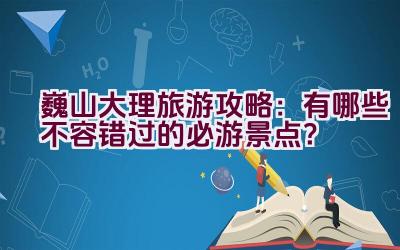 巍山大理旅游攻略：有哪些不容错过的必游景点？