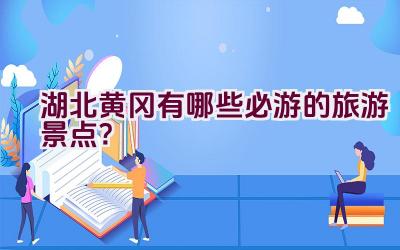 湖北黄冈有哪些必游的旅游景点？