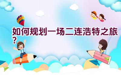 如何规划一场二连浩特之旅？插图