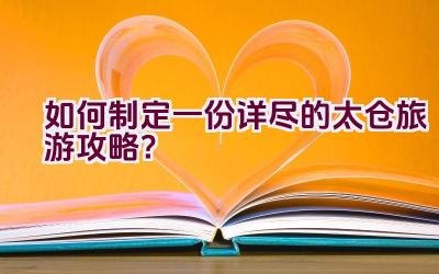 如何制定一份详尽的太仓旅游攻略？插图