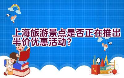 上海旅游景点是否正在推出半价优惠活动？