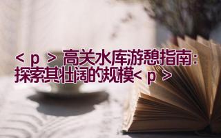 高关水库游憩指南：探索其壮阔的规模插图