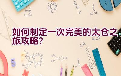 如何制定一次完美的太仓之旅攻略？插图