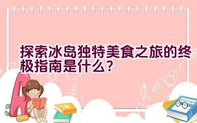 探索冰岛独特美食之旅的终极指南是什么？