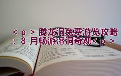 腾龙洞免费游览攻略：8月畅游溶洞奇观