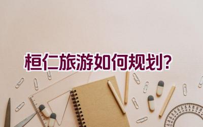 桓仁旅游如何规划？