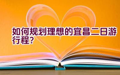 如何规划理想的宜昌二日游行程？