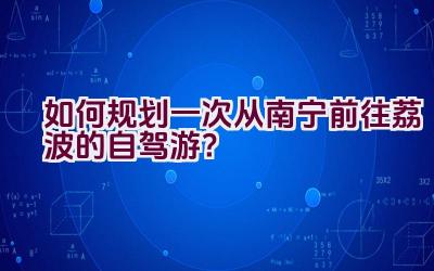 如何规划一次从南宁前往荔波的自驾游？