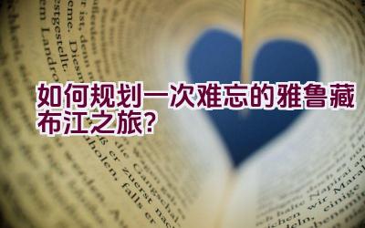 如何规划一次难忘的雅鲁藏布江之旅？插图