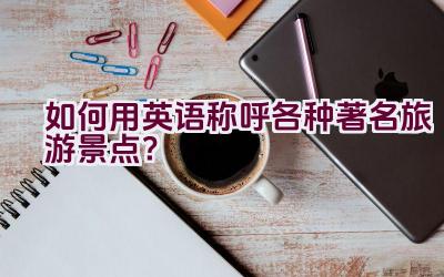 如何用英语称呼各种著名旅游景点？插图