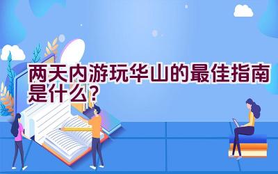 两天内游玩华山的最佳指南是什么？插图