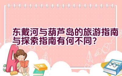 东戴河与葫芦岛的旅游指南与探索指南有何不同？插图