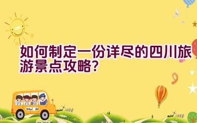 如何制定一份详尽的四川旅游景点攻略？插图