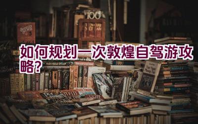 如何规划一次敦煌自驾游攻略？插图