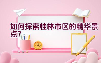 如何探索桂林市区的精华景点？插图