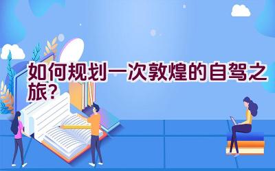 “如何规划一次敦煌的自驾之旅？”