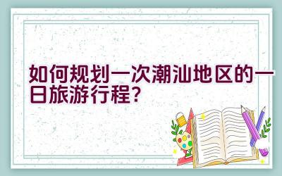 如何规划一次潮汕地区的一日旅游行程？插图