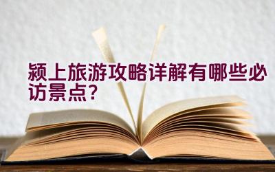 颍上旅游攻略详解有哪些必访景点？