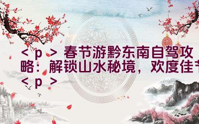 春节游黔东南自驾攻略：解锁山水秘境，欢度佳节