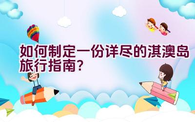 如何制定一份详尽的淇澳岛旅行指南？