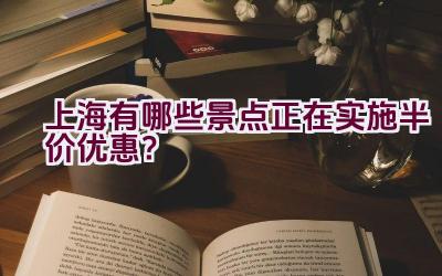 上海有哪些景点正在实施半价优惠？