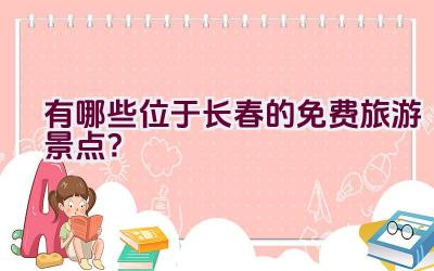 有哪些位于长春的免费旅游景点？插图