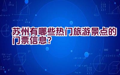 苏州有哪些热门旅游景点的门票信息？