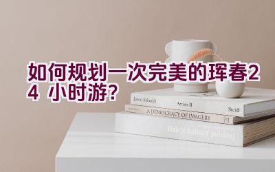 “如何规划一次完美的珲春24小时游？”