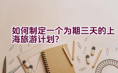 如何制定一个为期三天的上海旅游计划？插图