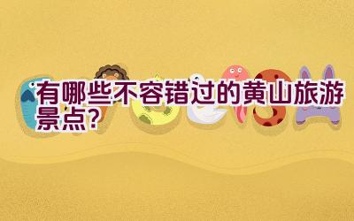 有哪些不容错过的黄山旅游景点？插图