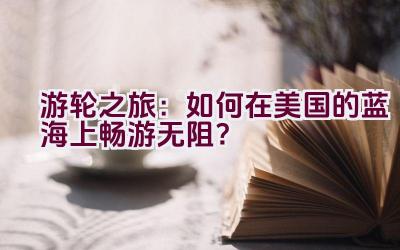 游轮之旅：如何在美国的蓝海上畅游无阻？插图