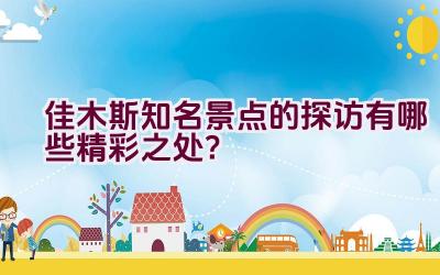 佳木斯知名景点的探访有哪些精彩之处？