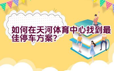 如何在天河体育中心找到最佳停车方案？